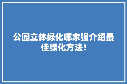 公园立体绿化哪家强介绍最佳绿化方法！