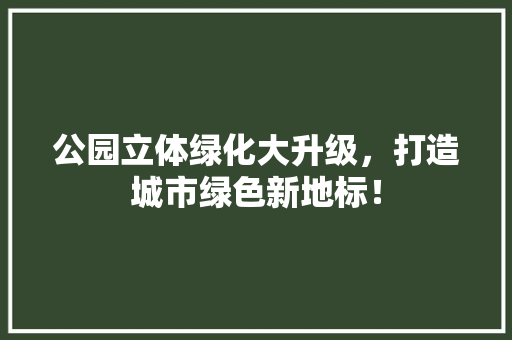 公园立体绿化大升级，打造城市绿色新地标！