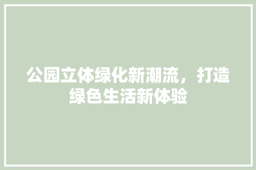 公园立体绿化新潮流，打造绿色生活新体验