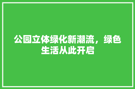 公园立体绿化新潮流，绿色生活从此开启