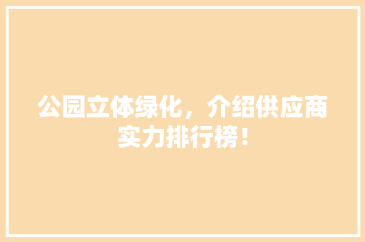 公园立体绿化，介绍供应商实力排行榜！