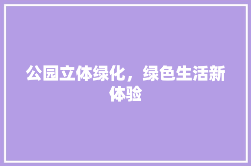 公园立体绿化，绿色生活新体验