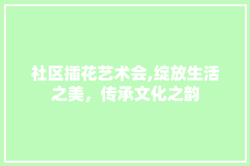 社区插花艺术会,绽放生活之美，传承文化之韵