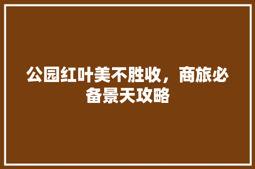 公园红叶美不胜收，商旅必备景天攻略