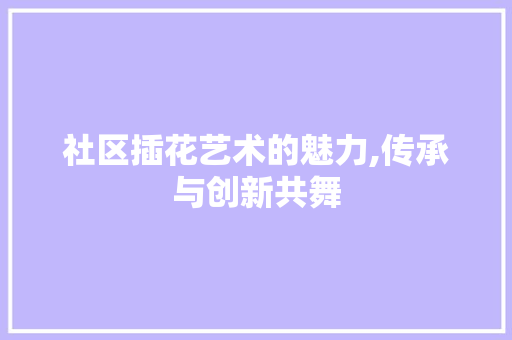 社区插花艺术的魅力,传承与创新共舞