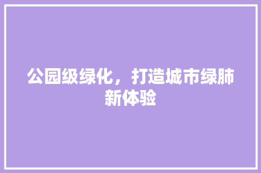 公园级绿化，打造城市绿肺新体验