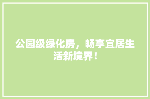 公园级绿化房，畅享宜居生活新境界！