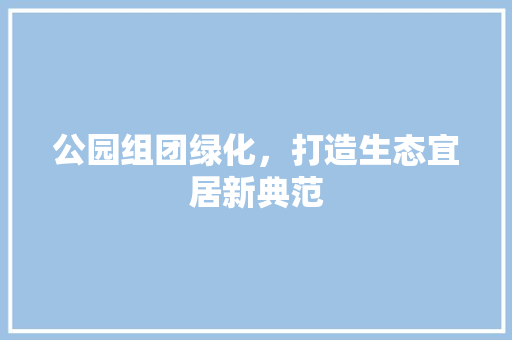 公园组团绿化，打造生态宜居新典范