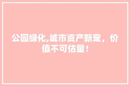公园绿化,城市资产新宠，价值不可估量！