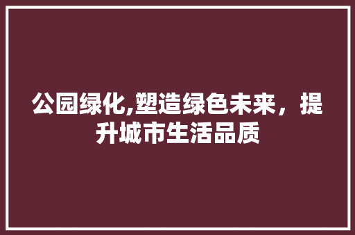 公园绿化,塑造绿色未来，提升城市生活品质