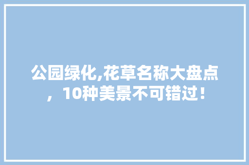 公园绿化,花草名称大盘点，10种美景不可错过！