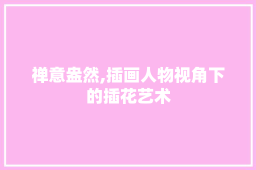 禅意盎然,插画人物视角下的插花艺术
