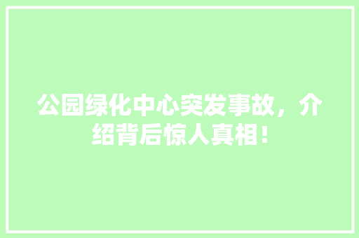 公园绿化中心突发事故，介绍背后惊人真相！