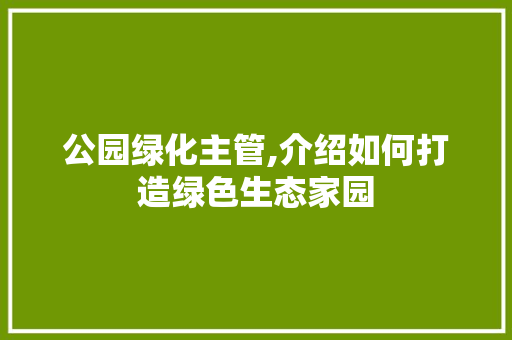 公园绿化主管,介绍如何打造绿色生态家园