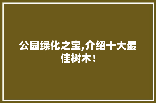 公园绿化之宝,介绍十大最佳树木！