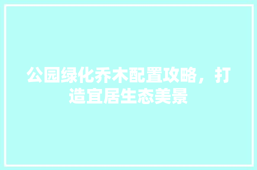 公园绿化乔木配置攻略，打造宜居生态美景