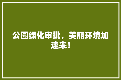 公园绿化审批，美丽环境加速来！