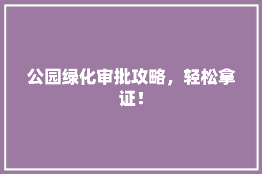 公园绿化审批攻略，轻松拿证！