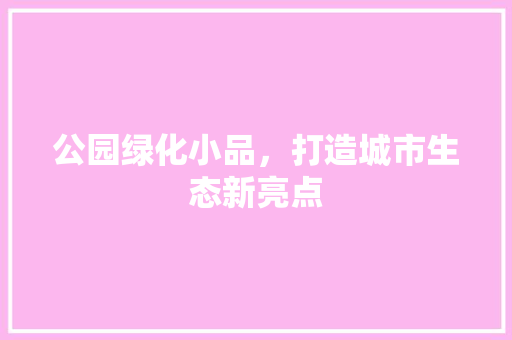 公园绿化小品，打造城市生态新亮点