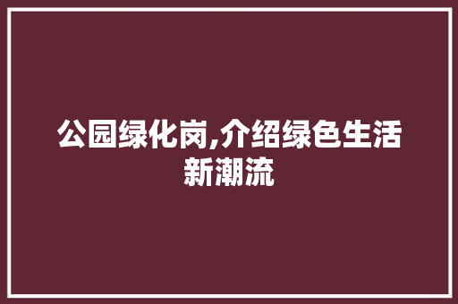 公园绿化岗,介绍绿色生活新潮流 温室育苗