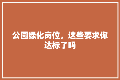 公园绿化岗位，这些要求你达标了吗