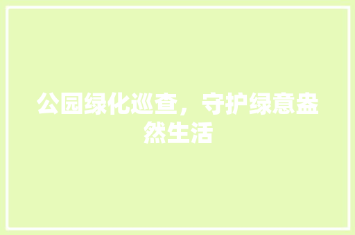 公园绿化巡查，守护绿意盎然生活