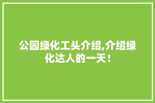 公园绿化工头介绍,介绍绿化达人的一天！