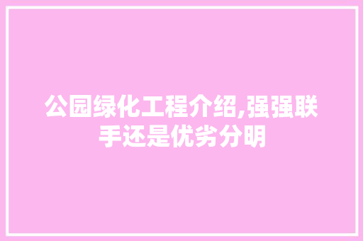 公园绿化工程介绍,强强联手还是优劣分明