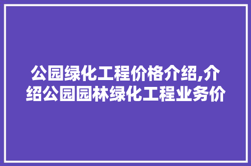公园绿化工程价格介绍,介绍公园园林绿化工程业务价格！