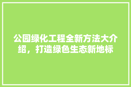 公园绿化工程全新方法大介绍，打造绿色生态新地标