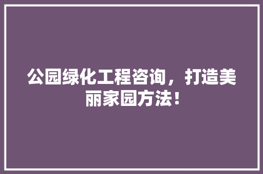 公园绿化工程咨询，打造美丽家园方法！