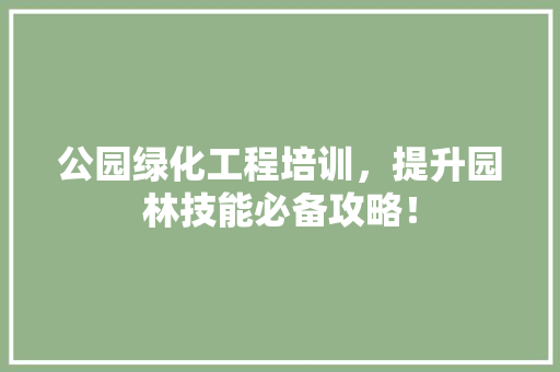 公园绿化工程培训，提升园林技能必备攻略！