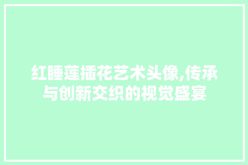 红睡莲插花艺术头像,传承与创新交织的视觉盛宴