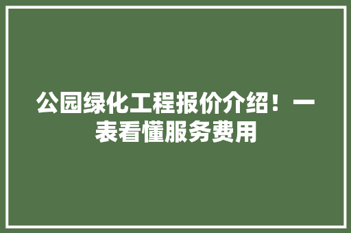 公园绿化工程报价介绍！一表看懂服务费用