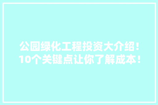 公园绿化工程投资大介绍！10个关键点让你了解成本！