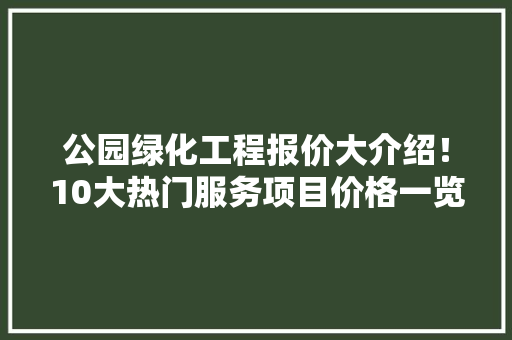 公园绿化工程报价大介绍！10大热门服务项目价格一览