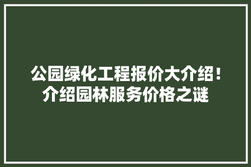公园绿化工程报价大介绍！介绍园林服务价格之谜