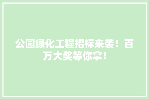 公园绿化工程招标来袭！百万大奖等你拿！