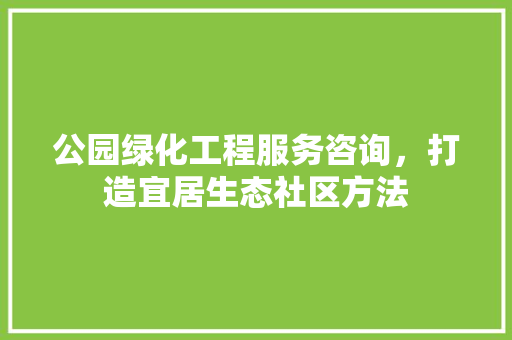 公园绿化工程服务咨询，打造宜居生态社区方法