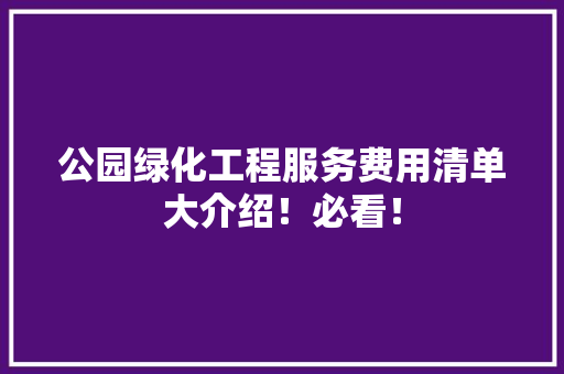 公园绿化工程服务费用清单大介绍！必看！
