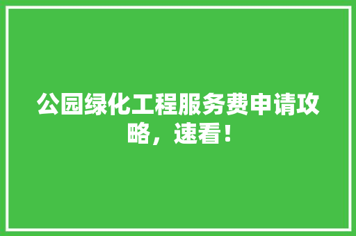 公园绿化工程服务费申请攻略，速看！