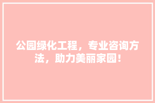 公园绿化工程，专业咨询方法，助力美丽家园！