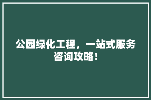 公园绿化工程，一站式服务咨询攻略！