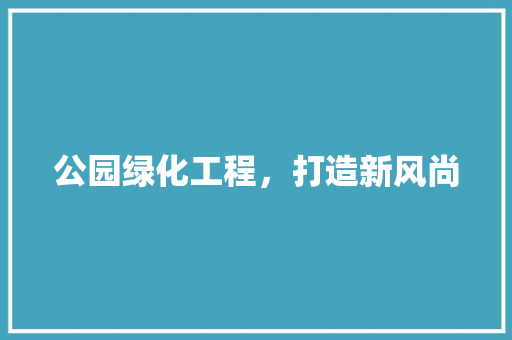 公园绿化工程，打造新风尚