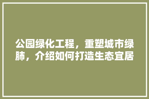 公园绿化工程，重塑城市绿肺，介绍如何打造生态宜居新典范！