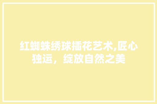 红蜘蛛绣球插花艺术,匠心独运，绽放自然之美