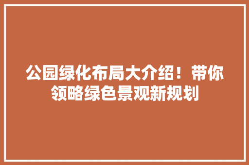 公园绿化布局大介绍！带你领略绿色景观新规划