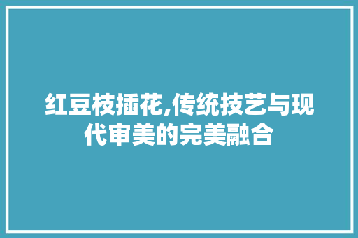 红豆枝插花,传统技艺与现代审美的完美融合