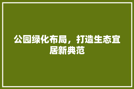 公园绿化布局，打造生态宜居新典范