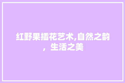 红野果插花艺术,自然之韵，生活之美